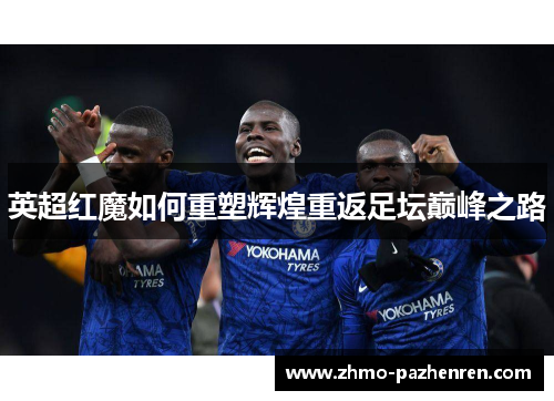英超红魔如何重塑辉煌重返足坛巅峰之路 英超红魔如何重塑辉煌重返足坛巅峰之路