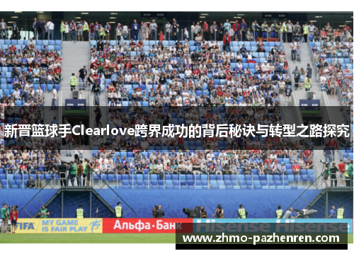 新晋篮球手Clearlove跨界成功的背后秘诀与转型之路探究 新晋篮球手Clearlove跨界成功的背后秘诀与转型之路探究