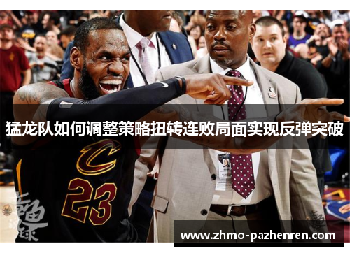 猛龙队如何调整策略扭转连败局面实现反弹突破 猛龙队如何调整策略扭转连败局面实现反弹突破