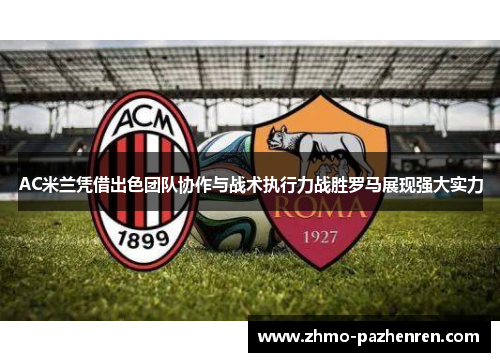 AC米兰凭借出色团队协作与战术执行力战胜罗马展现强大实力