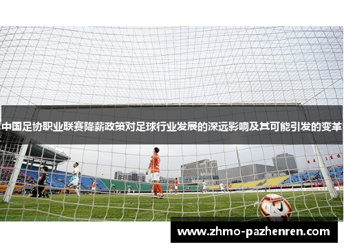 中国足协职业联赛降薪政策对足球行业发展的深远影响及其可能引发的变革 中国足协职业联赛降薪政策对足球行业发展的深远影响及其可能引发的变革