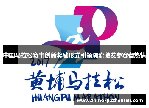 中国马拉松赛事创新奖励形式引领潮流激发参赛者热情 中国马拉松赛事创新奖励形式引领潮流激发参赛者热情