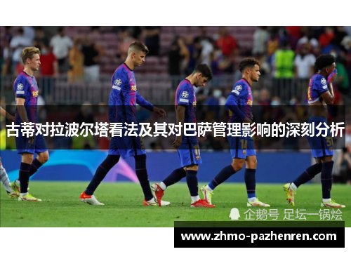 古蒂对拉波尔塔看法及其对巴萨管理影响的深刻分析 古蒂对拉波尔塔看法及其对巴萨管理影响的深刻分析