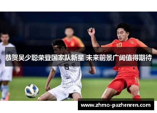 恭贺吴少聪荣登国家队新星 未来前景广阔值得期待 恭贺吴少聪荣登国家队新星 未来前景广阔值得期待