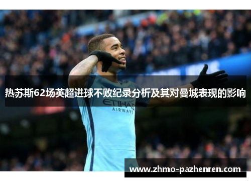 热苏斯62场英超进球不败纪录分析及其对曼城表现的影响 热苏斯62场英超进球不败纪录分析及其对曼城表现的影响