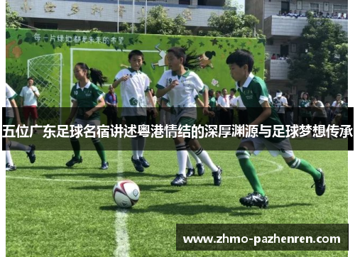 五位广东足球名宿讲述粤港情结的深厚渊源与足球梦想传承 五位广东足球名宿讲述粤港情结的深厚渊源与足球梦想传承