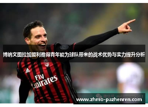 博纳文图拉加盟利雅得青年能为球队带来的战术优势与实力提升分析 博纳文图拉加盟利雅得青年能为球队带来的战术优势与实力提升分析