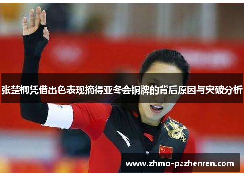 张楚桐凭借出色表现摘得亚冬会铜牌的背后原因与突破分析 张楚桐凭借出色表现摘得亚冬会铜牌的背后原因与突破分析