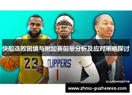 快船连败困境与附加赛前景分析及应对策略探讨 快船连败困境与附加赛前景分析及应对策略探讨