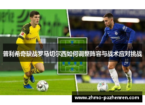 普利希奇缺战罗马切尔西如何调整阵容与战术应对挑战 普利希奇缺战罗马切尔西如何调整阵容与战术应对挑战