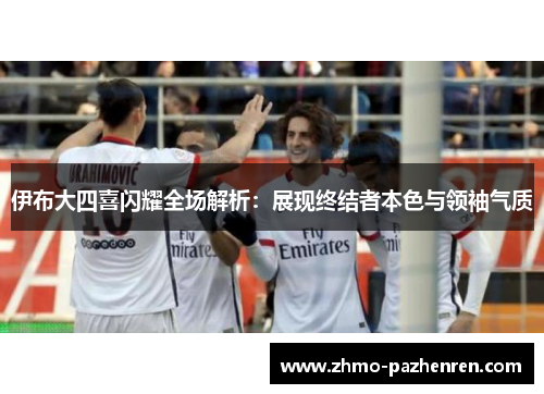 伊布大四喜闪耀全场解析:展现终结者本色与领袖气质 伊布大四喜闪耀全场解析:展现终结者本色与领袖气质