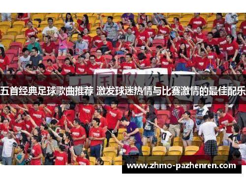 五首经典足球歌曲推荐 激发球迷热情与比赛激情的最佳配乐 五首经典足球歌曲推荐 激发球迷热情与比赛激情的最佳配乐