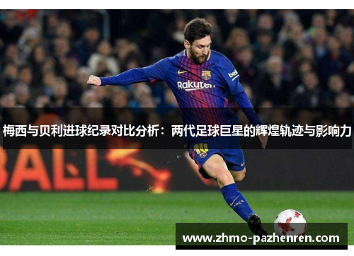 梅西与贝利进球纪录对比分析:两代足球巨星的辉煌轨迹与影响力 梅西与贝利进球纪录对比分析:两代足球巨星的辉煌轨迹与影响力
