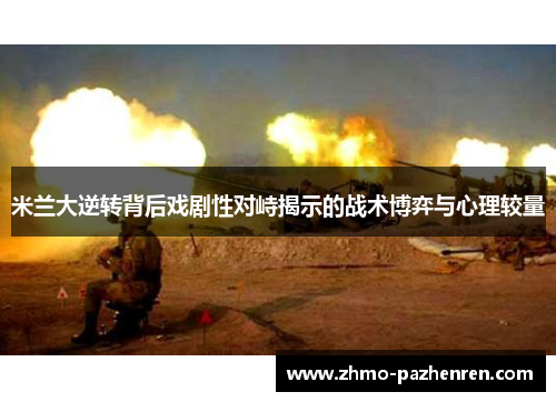 米兰大逆转背后戏剧性对峙揭示的战术博弈与心理较量 米兰大逆转背后戏剧性对峙揭示的战术博弈与心理较量