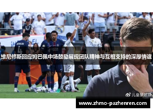 维尼修斯回应姆巴佩中场鼓励展现团队精神与互相支持的深厚情谊 维尼修斯回应姆巴佩中场鼓励展现团队精神与互相支持的深厚情谊