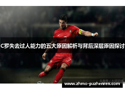 C罗失去过人能力的五大原因解析与背后深层原因探讨 C罗失去过人能力的五大原因解析与背后深层原因探讨