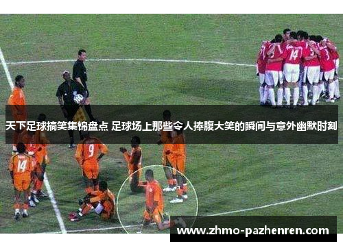 天下足球搞笑集锦盘点 足球场上那些令人捧腹大笑的瞬间与意外幽默时刻 天下足球搞笑集锦盘点 足球场上那些令人捧腹大笑的瞬间与意外幽默时刻