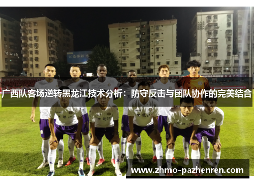 广西队客场逆转黑龙江技术分析:防守反击与团队协作的完美结合 广西队客场逆转黑龙江技术分析:防守反击与团队协作的完美结合
