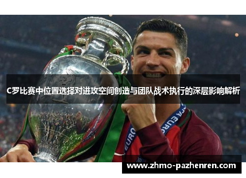 C罗比赛中位置选择对进攻空间创造与团队战术执行的深层影响解析 C罗比赛中位置选择对进攻空间创造与团队战术执行的深层影响解析