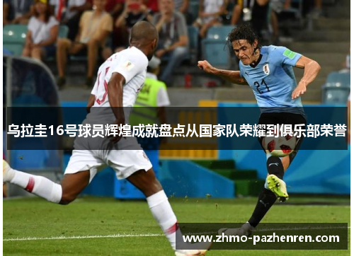 乌拉圭16号球员辉煌成就盘点从国家队荣耀到俱乐部荣誉 乌拉圭16号球员辉煌成就盘点从国家队荣耀到俱乐部荣誉