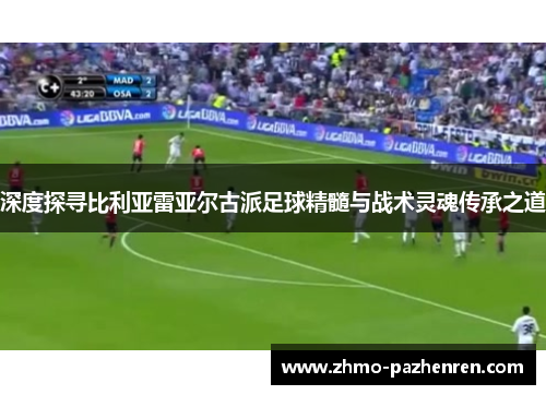 深度探寻比利亚雷亚尔古派足球精髓与战术灵魂传承之道