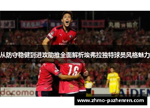 从防守稳健到进攻助推全面解析埃弗拉独特球员风格魅力 从防守稳健到进攻助推全面解析埃弗拉独特球员风格魅力