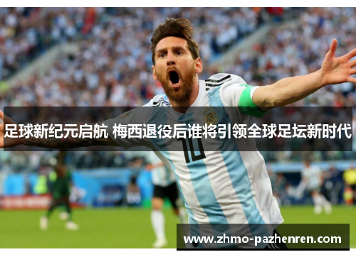 足球新纪元启航 梅西退役后谁将引领全球足坛新时代 足球新纪元启航 梅西退役后谁将引领全球足坛新时代