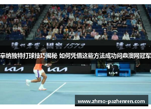 辛纳独特打球技巧揭秘 如何凭借这些方法成功问鼎澳网冠军 辛纳独特打球技巧揭秘 如何凭借这些方法成功问鼎澳网冠军