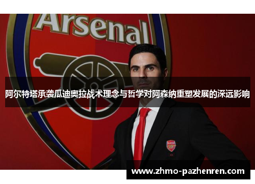 阿尔特塔承袭瓜迪奥拉战术理念与哲学对阿森纳重塑发展的深远影响 阿尔特塔承袭瓜迪奥拉战术理念与哲学对阿森纳重塑发展的深远影响