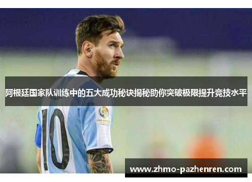 阿根廷国家队训练中的五大成功秘诀揭秘助你突破极限提升竞技水平 阿根廷国家队训练中的五大成功秘诀揭秘助你突破极限提升竞技水平