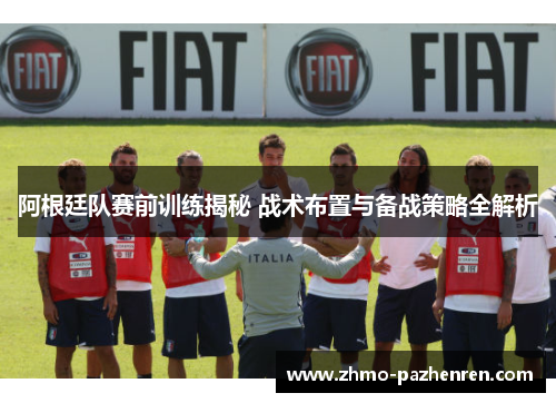 阿根廷队赛前训练揭秘 战术布置与备战策略全解析 阿根廷队赛前训练揭秘 战术布置与备战策略全解析