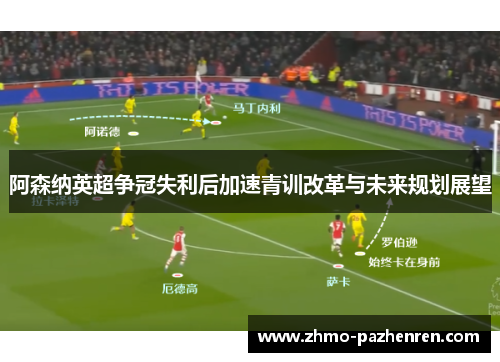 阿森纳英超争冠失利后加速青训改革与未来规划展望