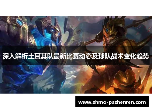 深入解析土耳其队最新比赛动态及球队战术变化趋势 深入解析土耳其队最新比赛动态及球队战术变化趋势