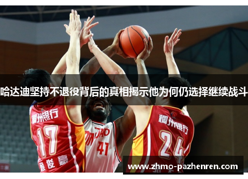 哈达迪坚持不退役背后的真相揭示他为何仍选择继续战斗 哈达迪坚持不退役背后的真相揭示他为何仍选择继续战斗