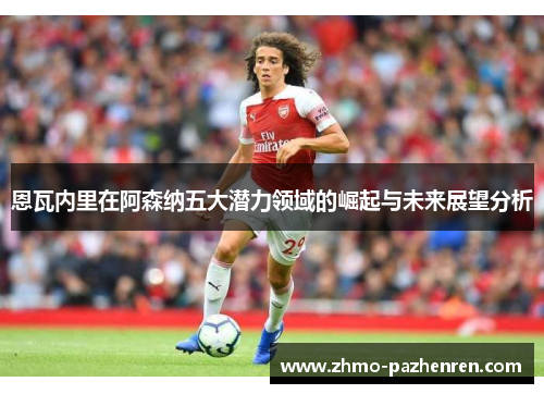 恩瓦内里在阿森纳五大潜力领域的崛起与未来展望分析 恩瓦内里在阿森纳五大潜力领域的崛起与未来展望分析