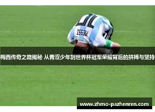 梅西传奇之路揭秘 从青涩少年到世界杯冠军荣耀背后的拼搏与坚持 梅西传奇之路揭秘 从青涩少年到世界杯冠军荣耀背后的拼搏与坚持