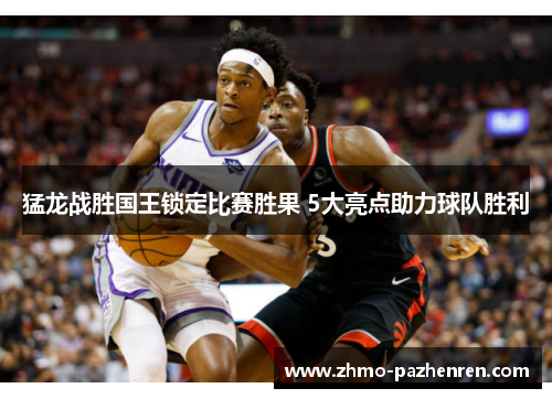 猛龙战胜国王锁定比赛胜果 5大亮点助力球队胜利