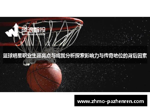 篮球明星职业生涯亮点与成就分析探索影响力与传奇地位的背后因素