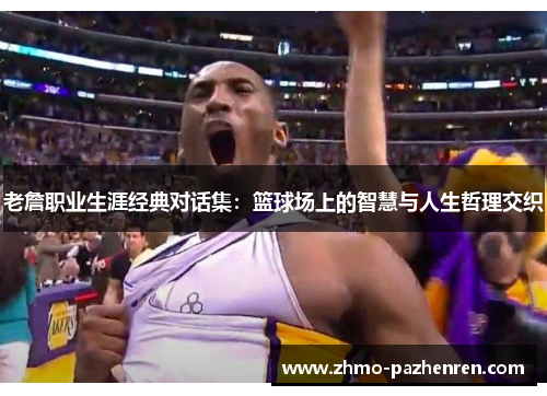 老詹职业生涯经典对话集：篮球场上的智慧与人生哲理交织