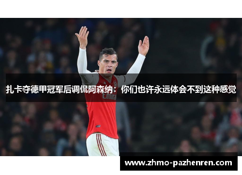 扎卡夺德甲冠军后调侃阿森纳：你们也许永远体会不到这种感觉