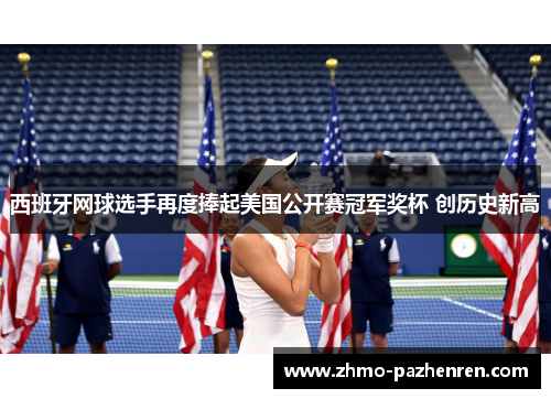 西班牙网球选手再度捧起美国公开赛冠军奖杯 创历史新高