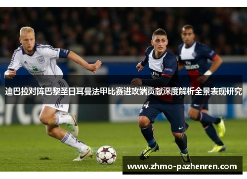 迪巴拉对阵巴黎圣日耳曼法甲比赛进攻端贡献深度解析全景表现研究