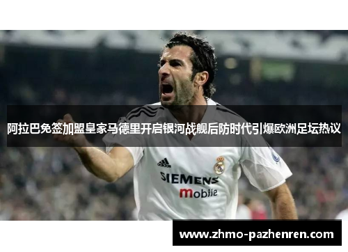 阿拉巴免签加盟皇家马德里开启银河战舰后防时代引爆欧洲足坛热议