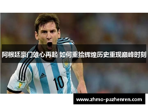 阿根廷豪门雄心再起 如何重拾辉煌历史重现巅峰时刻