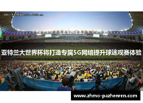 亚特兰大世界杯将打造专属5G网络提升球迷观赛体验