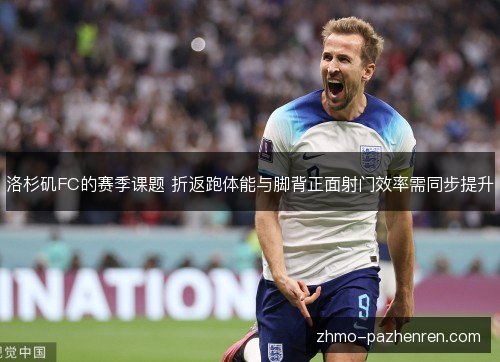 洛杉矶FC的赛季课题 折返跑体能与脚背正面射门效率需同步提升